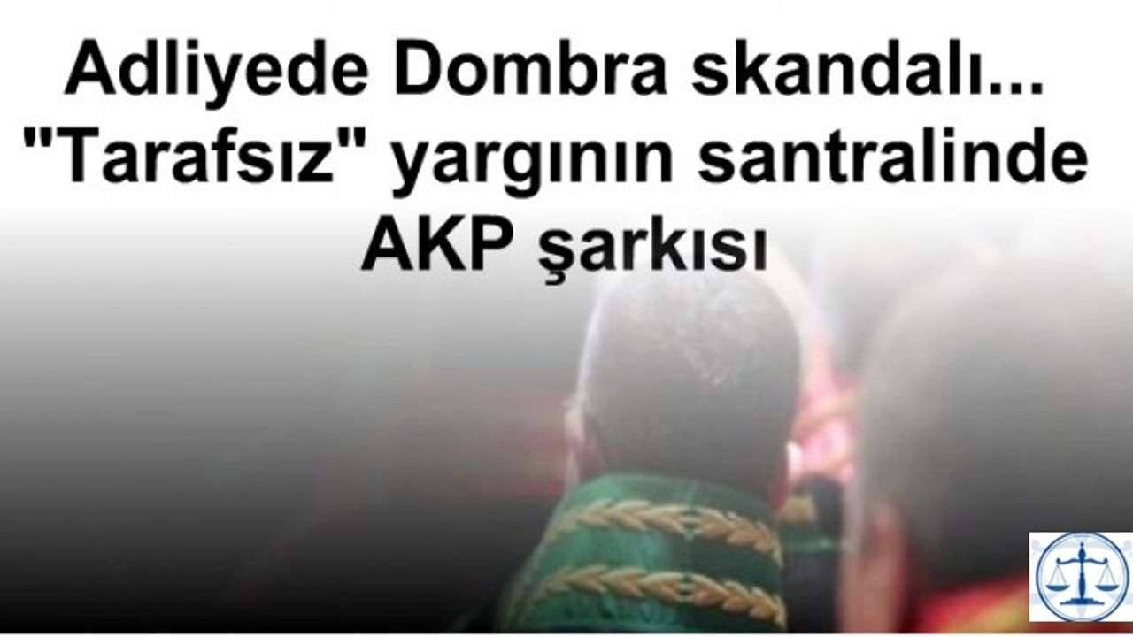 Adliyede Dombra skandalı... "Tarafsız" yargının santralinde AKP şarkısı