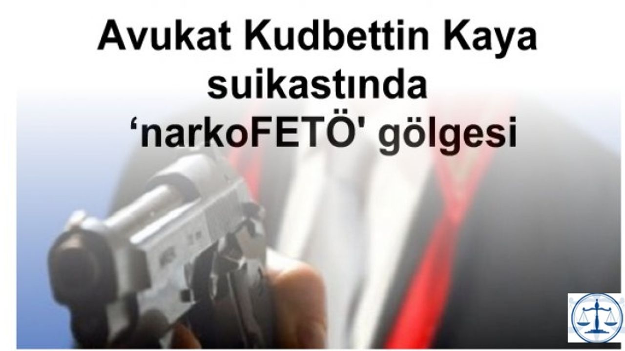 Avukat Kudbettin Kaya suikastında ‘narkoFETÖ' gölgesi