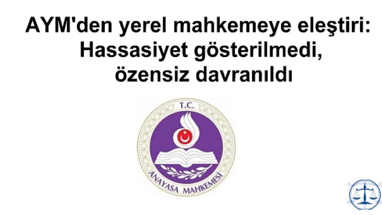 AYM'den yerel mahkemeye eleştiri: Hassasiyet gösterilmedi, özensiz davranıldı