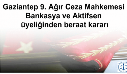 Gaziantep 9. Ağır Ceza Mahkemesi Bankasya ve Aktifsen üyeliğinden beraat kararı