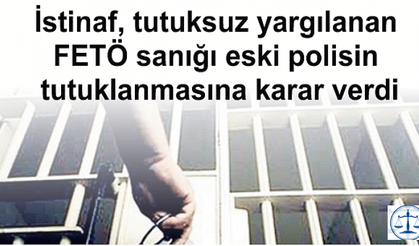 İstinaf, tutuksuz yargılanan FETÖ sanığı eski polisin tutuklanmasına karar verdi